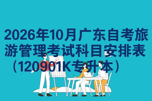 2026年10月广东自考旅游管理考试科目安排表(120901K专升本)