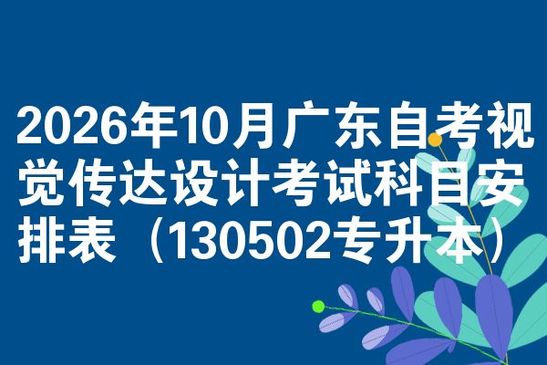 2026年10月广东自考视觉传达设计考试科目安排表(130502专升本)