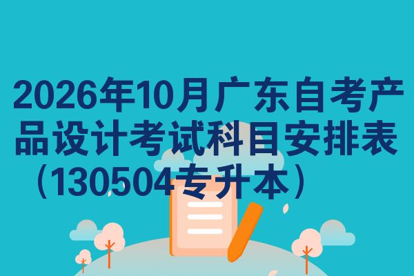 2026年10月广东自考产品设计考试科目安排表(130504专升本)