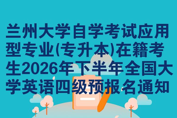 兰州大学自学考试应用型专业(专升本)在籍考生2026年下半年全国大学英语四级预报名通知