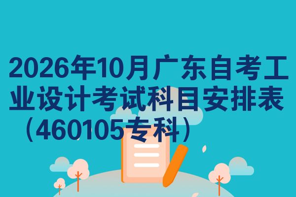2026年10月广东自考工业设计考试科目安排表(460105专科)