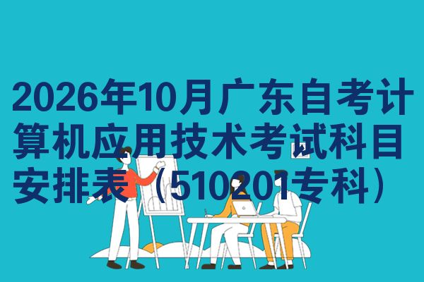 2026年10月广东自考计算机应用技术考试科目安排表(510201专科)