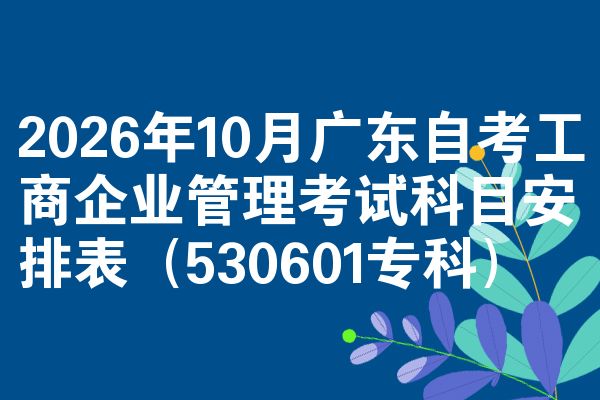 2026年10月广东自考工商企业管理考试科目安排表（530601专科）