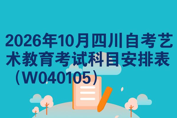 2026年10月四川自考艺术教育考试科目安排表(W040105)
