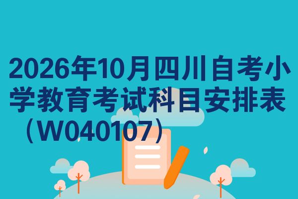 2026年10月四川自考小学教育考试科目安排表（W040107）
