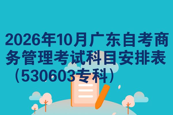 2026年10月广东自考商务管理考试科目安排表(530603专科)