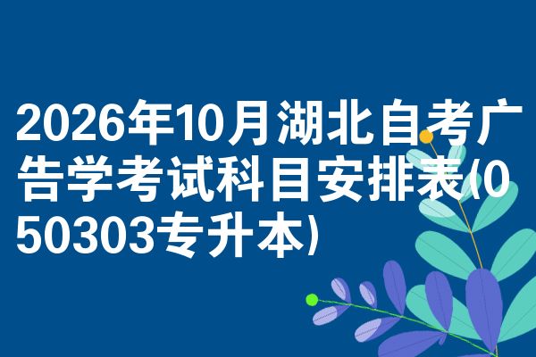 2026年10月湖北自考广告学考试科目安排表(050303专升本)