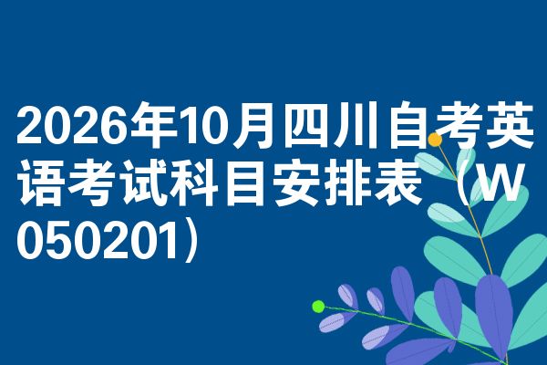 2026年10月四川自考英语考试科目安排表(W050201)