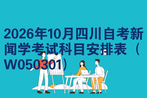 2026年10月四川自考新闻学考试科目安排表(W050301)