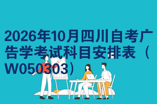 2026年10月四川自考广告学考试科目安排表（W050303）