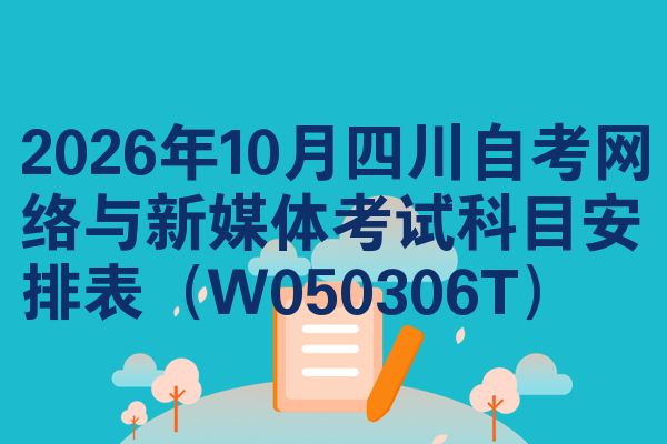 2026年10月四川自考网络与新媒体考试科目安排表（W050306T）