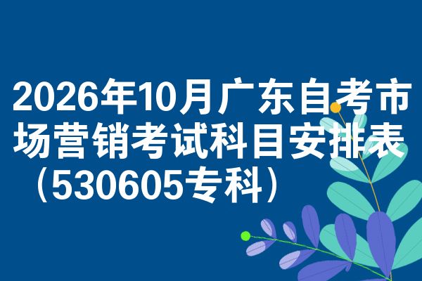 2026年10月广东自考市场营销考试科目安排表（530605专科）