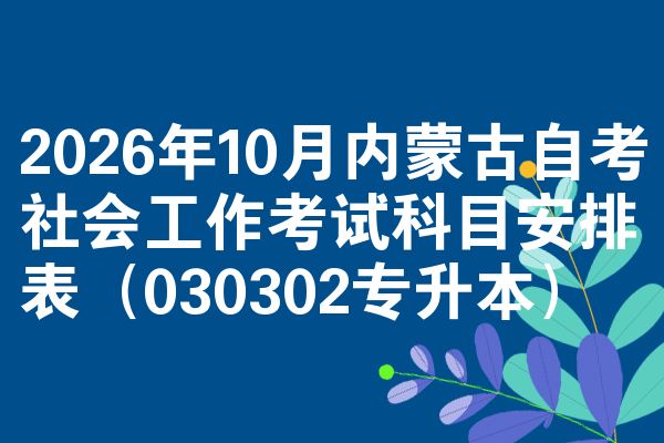 2026年10月内蒙古自考社会工作考试科目安排表(030302专升本)