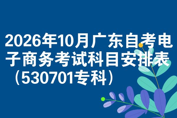 2026年10月广东自考电子商务考试科目安排表(530701专科)