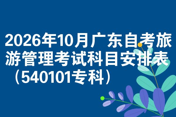 2026年10月广东自考旅游管理考试科目安排表(540101专科)