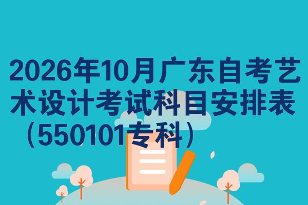 2026年10月广东自考艺术设计考试科目安排表(550101专科)