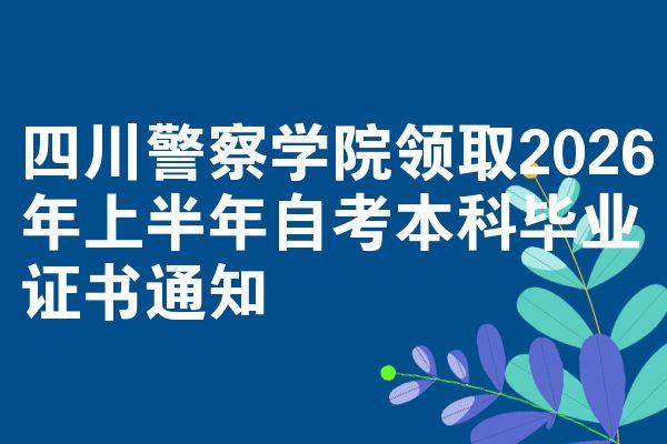四川警察学院领取2026年上半年自考本科毕业证书通知