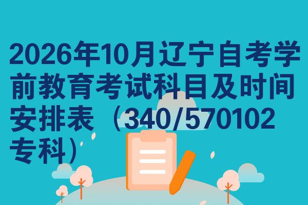 2026年十月辽宁自学考试学前教育考试考哪几科准时间安排表(340/570102专科)