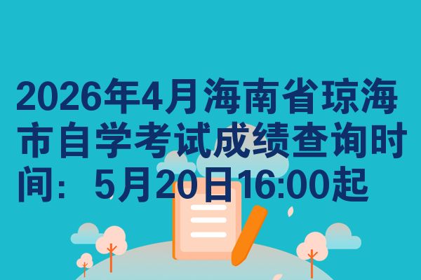 2026年4月海南省琼海市自学考试成绩查询时间：5月20日16:00起