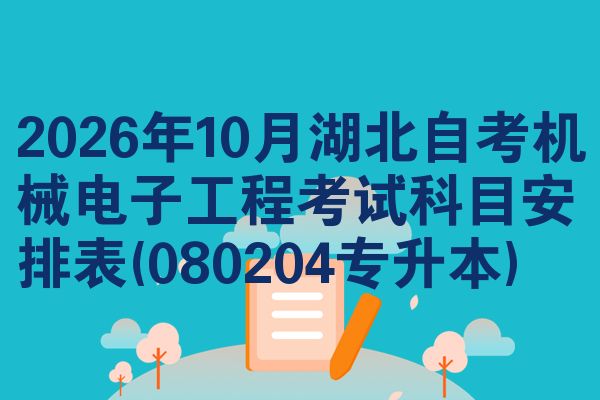 2026年10月湖北自考机械电子工程考试科目安排表(080204专升本)