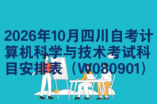 2026年10月四川自考计算机科学与技术考试科目安排表（W080901）