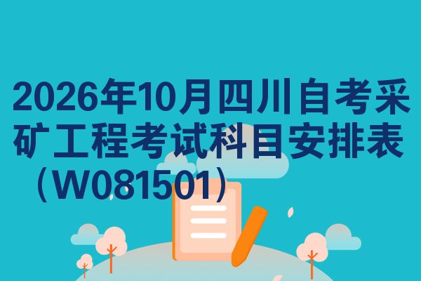 2026年10月四川自考采矿工程考试科目安排表（W081501）
