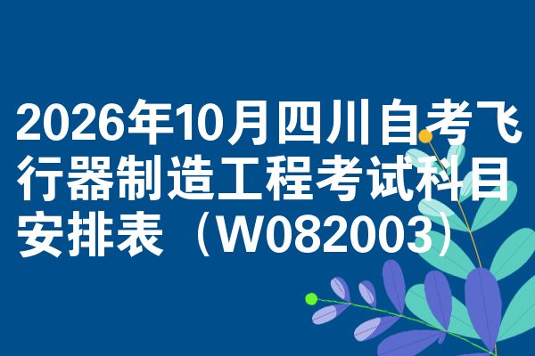 2026年10月四川自考飞行器制造工程考试科目安排表（W082003）