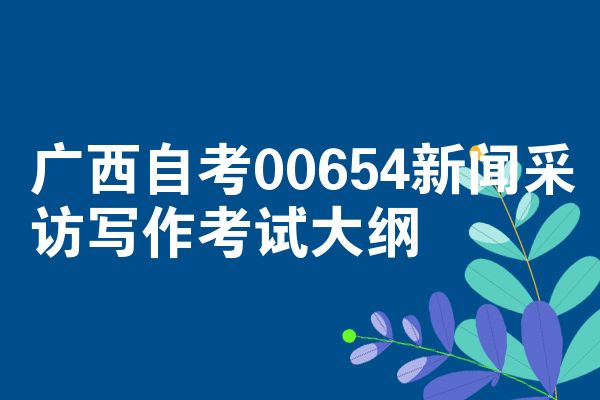 广西自考00654新闻采访写作考试大纲