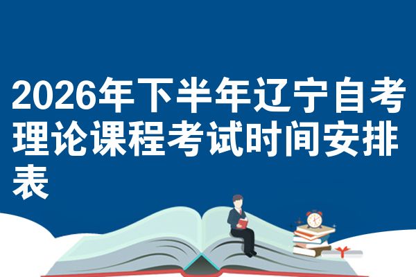 2026年下半年辽宁自考理论课程考试时间安排表