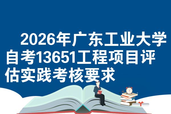 ​2026年广东工业大学自考13651工程项目评估实践考核要求