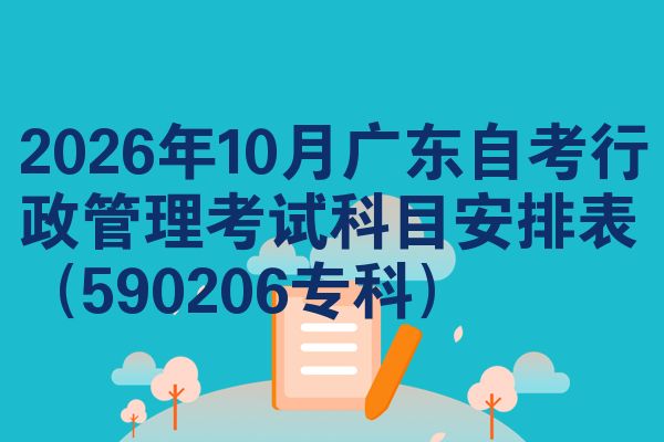 2026年10月广东自考行政管理考试科目安排表（590206专科）