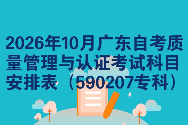 2026年10月广东自考质量管理与认证考试科目安排表（590207专科）