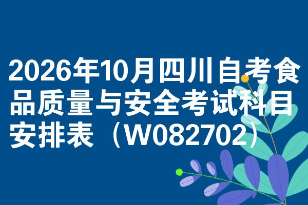 2026年10月四川自考食品质量与安全考试科目安排表（W082702）