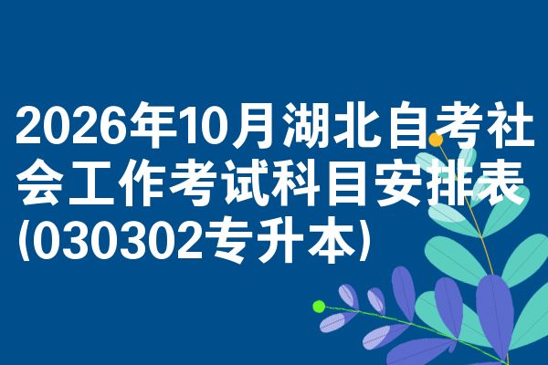 2026年10月湖北自考社会工作考试科目安排表(030302专升本)