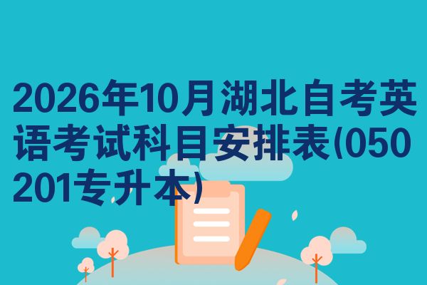 2026年10月湖北自考英语考试科目安排表(050201专升本)