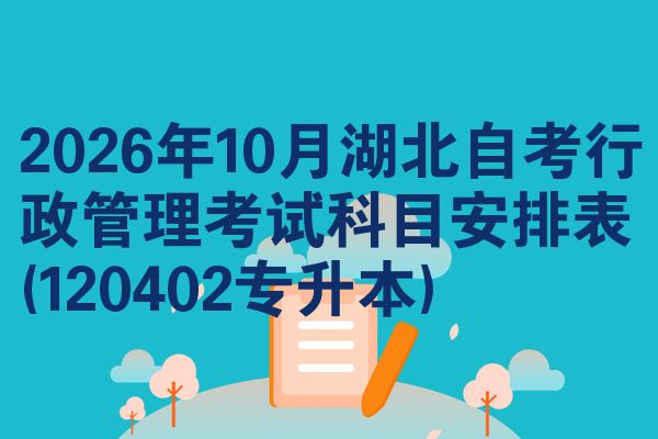 2026年10月湖北自考行政管理考试科目安排表(120402专升本)