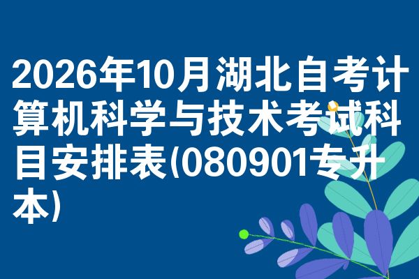 2026年10月湖北自考计算机科学与技术考试科目安排表(080901专升本)