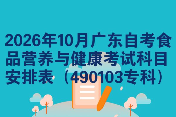 2026年10月广东自考食品营养与健康考试科目安排表(490103专科)