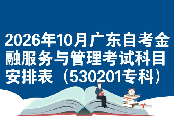 2026年10月广东自考金融服务与管理考试科目安排表(530201专科)