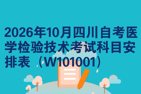 2026年10月四川自考医学检验技术考试科目安排表(W101001)