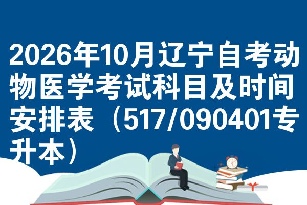 2026年10月辽宁自考动物医学考试科目及时间安排表(517/090401专升本)