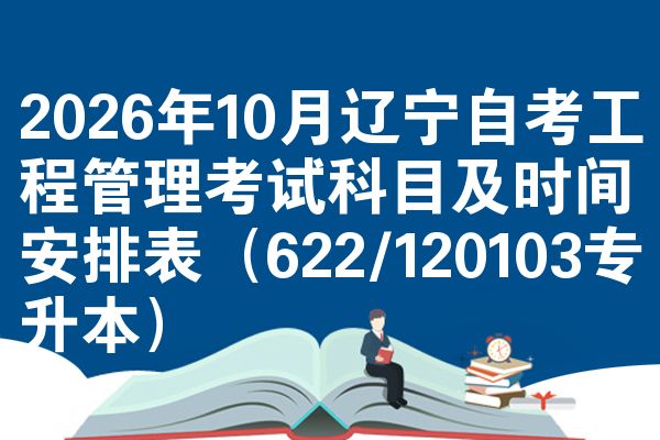 2026年10月辽宁自考工程管理考试科目及时间安排表(622/120103专升本)