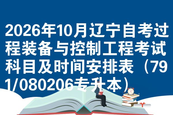 2026年10月辽宁自考过程装备与控制工程考试科目及时间安排表(791/080206专升本)