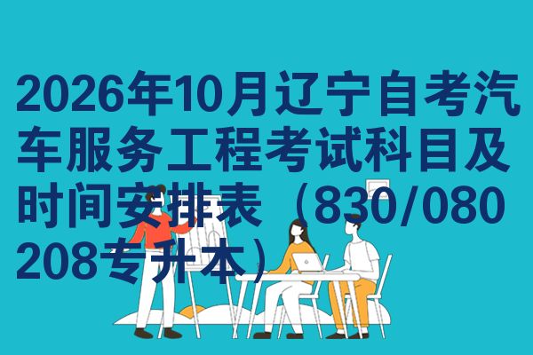 2026年10月辽宁自考汽车服务工程考试科目及时间安排表(830/080208专升本)