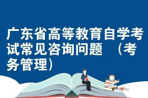 广东省高等教育自学考试常见咨询问题 (考务管理)
