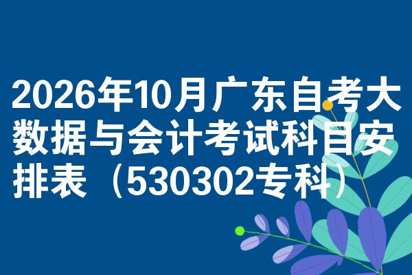 2026年10月广东自考大数据与会计考试科目安排表(530302专科)