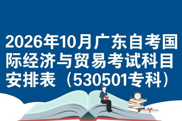 2026年10月广东自考国际经济与贸易考试科目安排表(530501专科)