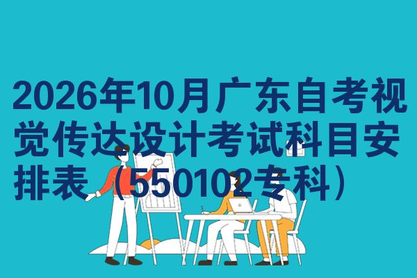 2026年10月广东自考视觉传达设计考试科目安排表(550102专科)
