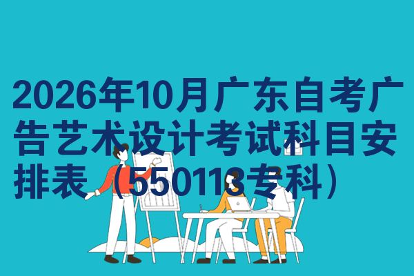 2026年10月广东自考广告艺术设计考试科目安排表(550113专科)