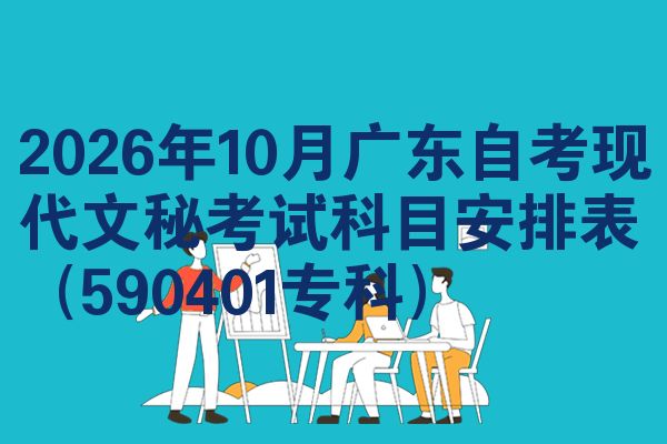 2026年10月广东自考现代文秘考试科目安排表(590401专科)